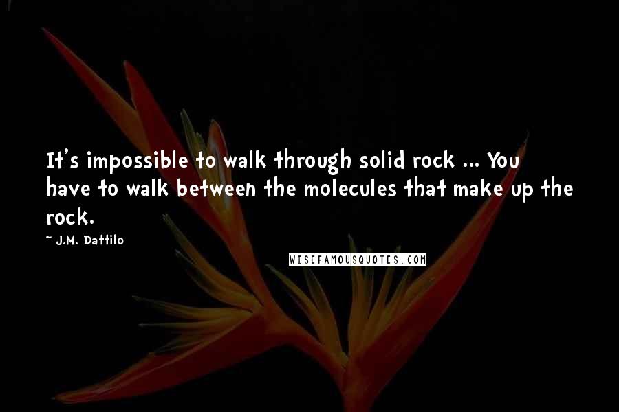 J.M. Dattilo Quotes: It's impossible to walk through solid rock ... You have to walk between the molecules that make up the rock.