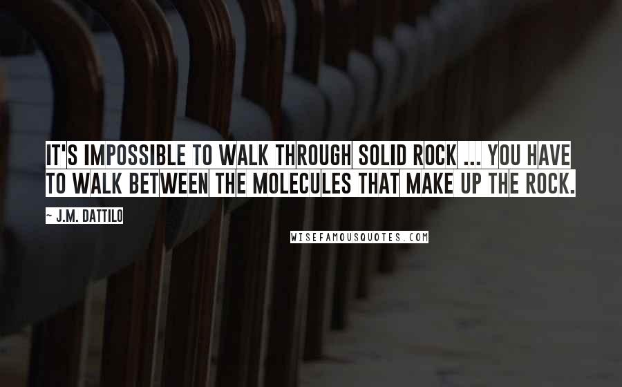 J.M. Dattilo Quotes: It's impossible to walk through solid rock ... You have to walk between the molecules that make up the rock.