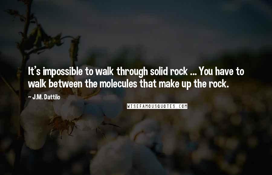 J.M. Dattilo Quotes: It's impossible to walk through solid rock ... You have to walk between the molecules that make up the rock.