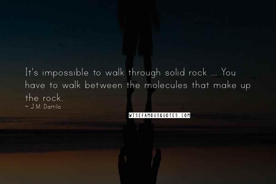 J.M. Dattilo Quotes: It's impossible to walk through solid rock ... You have to walk between the molecules that make up the rock.