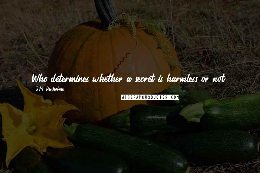 J.M. Denholme Quotes: Who determines whether a secret is harmless or not?