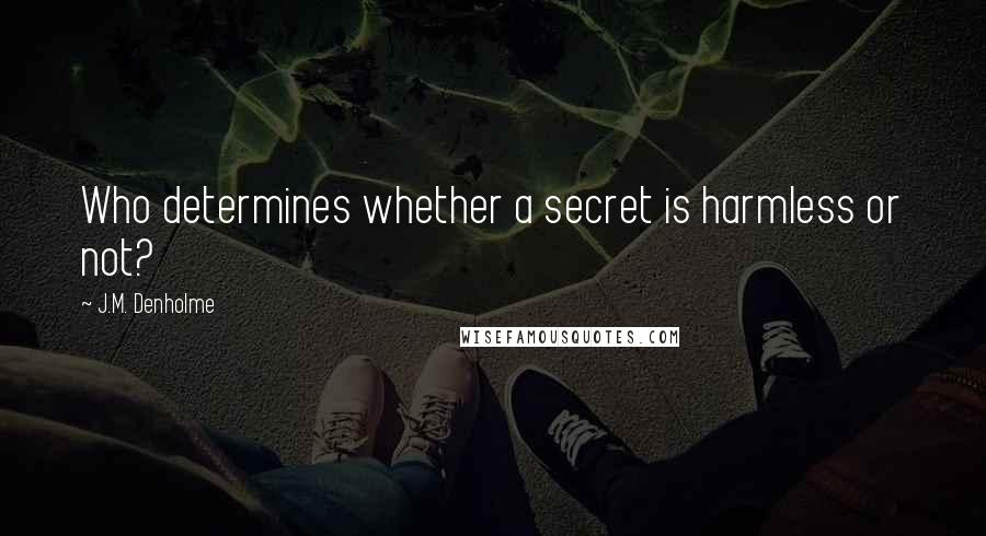 J.M. Denholme Quotes: Who determines whether a secret is harmless or not?