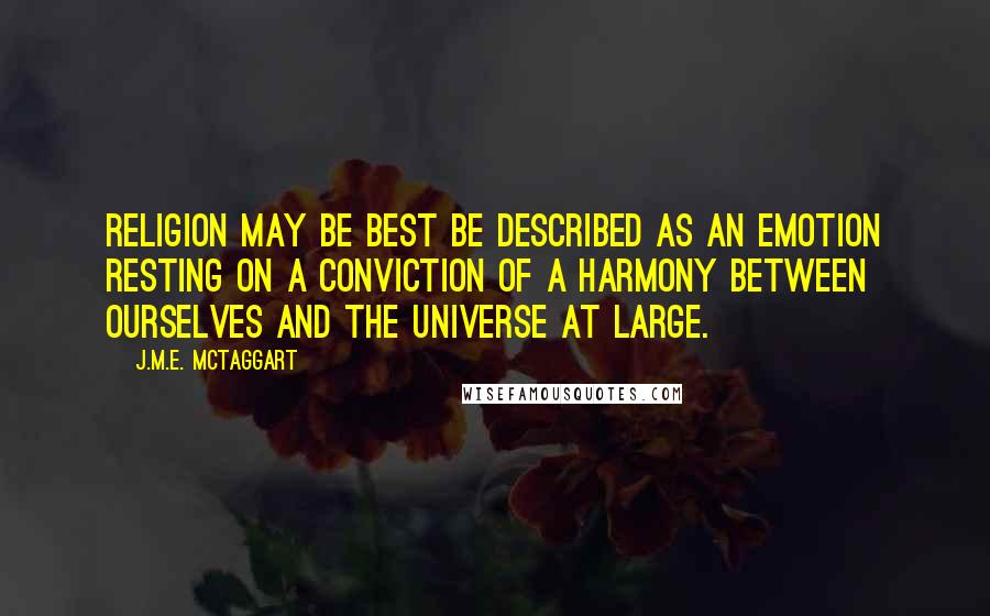 J.M.E. McTaggart Quotes: Religion may be best be described as an emotion resting on a conviction of a harmony between ourselves and the universe at large.