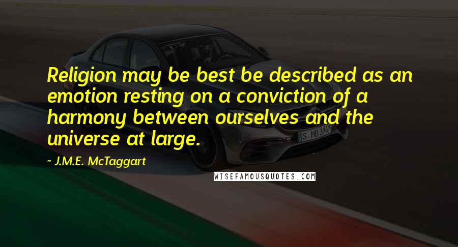 J.M.E. McTaggart Quotes: Religion may be best be described as an emotion resting on a conviction of a harmony between ourselves and the universe at large.