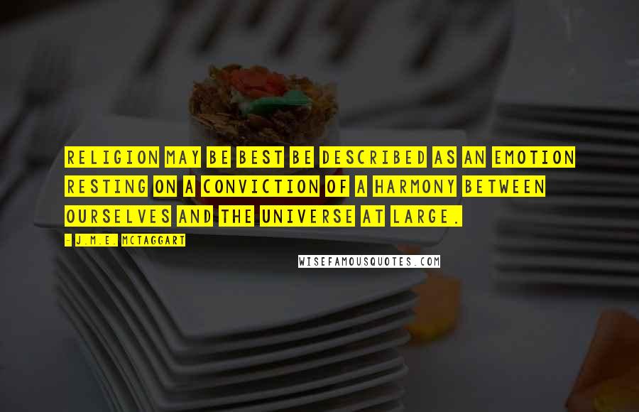 J.M.E. McTaggart Quotes: Religion may be best be described as an emotion resting on a conviction of a harmony between ourselves and the universe at large.