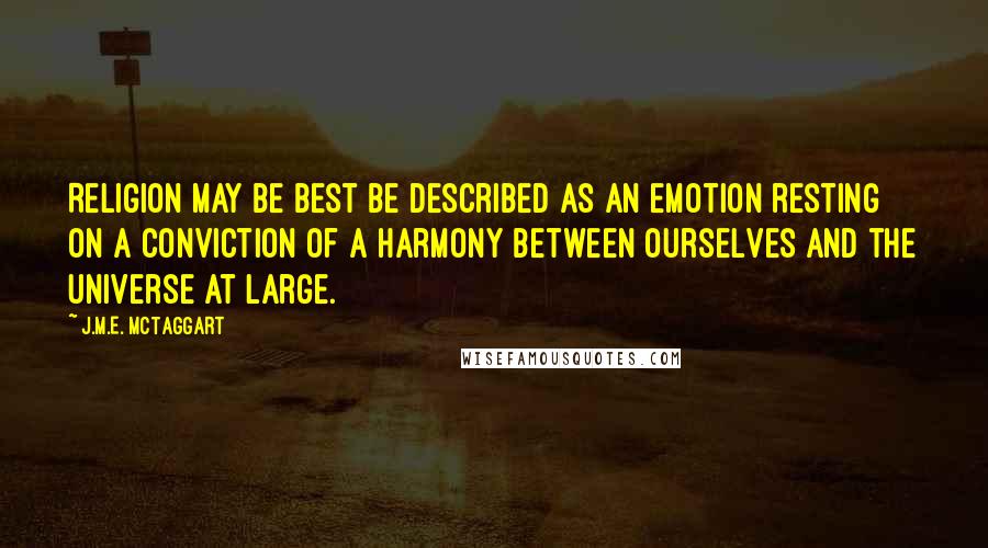 J.M.E. McTaggart Quotes: Religion may be best be described as an emotion resting on a conviction of a harmony between ourselves and the universe at large.