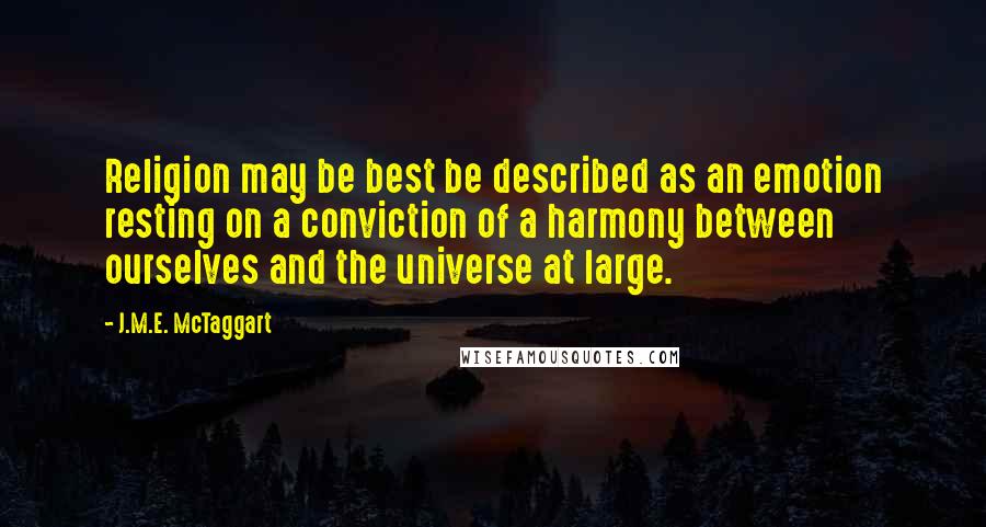 J.M.E. McTaggart Quotes: Religion may be best be described as an emotion resting on a conviction of a harmony between ourselves and the universe at large.