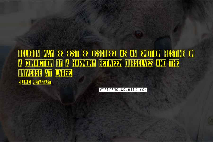 J.M.E. McTaggart Quotes: Religion may be best be described as an emotion resting on a conviction of a harmony between ourselves and the universe at large.