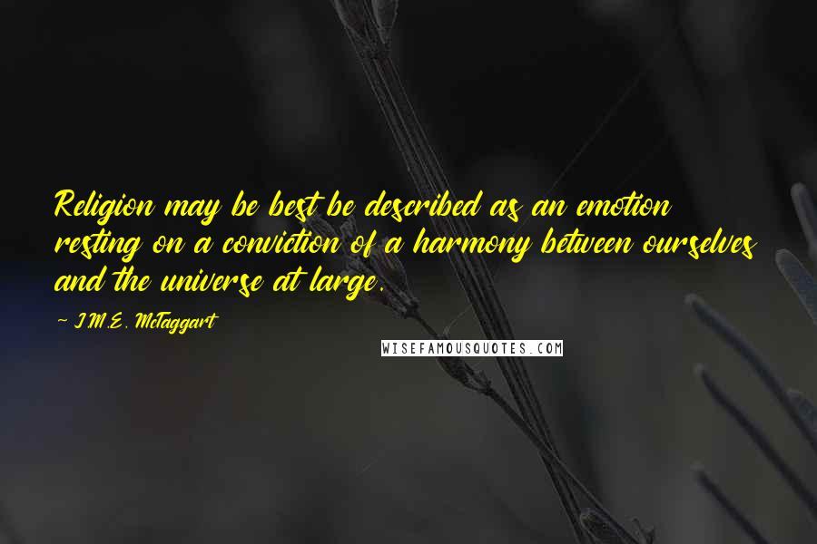 J.M.E. McTaggart Quotes: Religion may be best be described as an emotion resting on a conviction of a harmony between ourselves and the universe at large.