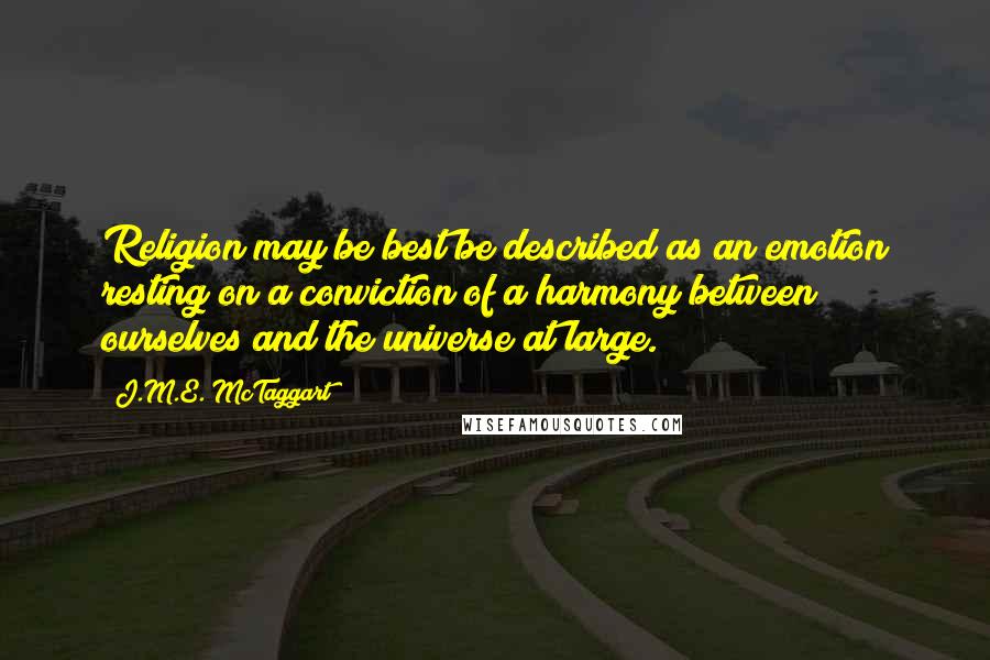 J.M.E. McTaggart Quotes: Religion may be best be described as an emotion resting on a conviction of a harmony between ourselves and the universe at large.