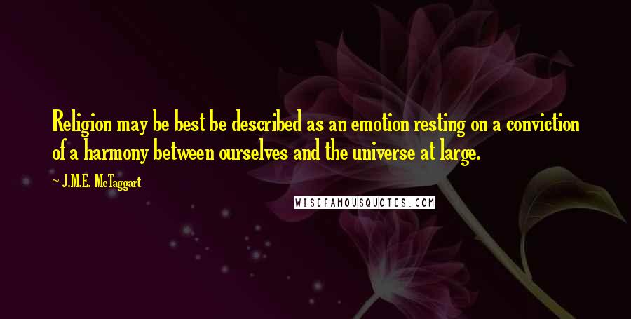 J.M.E. McTaggart Quotes: Religion may be best be described as an emotion resting on a conviction of a harmony between ourselves and the universe at large.