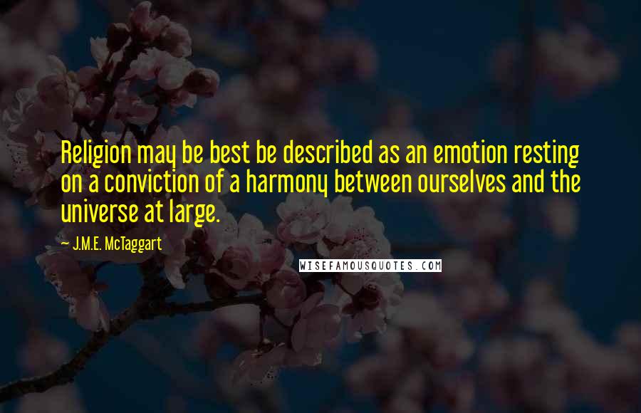 J.M.E. McTaggart Quotes: Religion may be best be described as an emotion resting on a conviction of a harmony between ourselves and the universe at large.