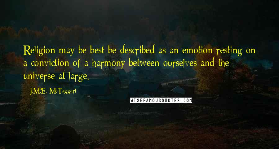 J.M.E. McTaggart Quotes: Religion may be best be described as an emotion resting on a conviction of a harmony between ourselves and the universe at large.
