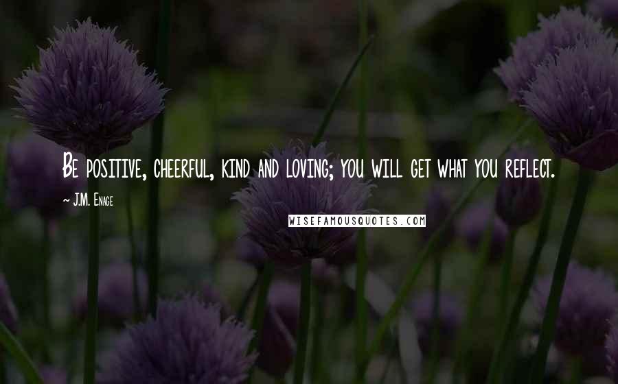 J.M. Enage Quotes: Be positive, cheerful, kind and loving; you will get what you reflect.