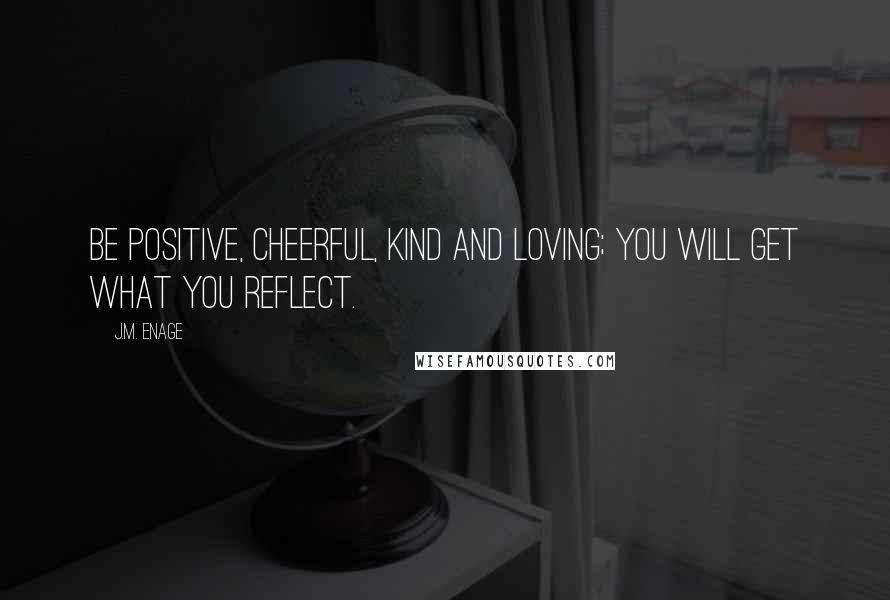 J.M. Enage Quotes: Be positive, cheerful, kind and loving; you will get what you reflect.