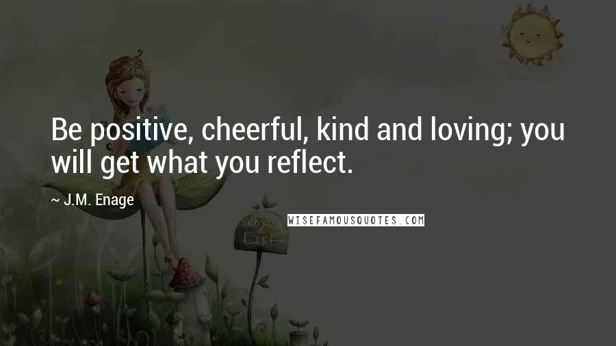 J.M. Enage Quotes: Be positive, cheerful, kind and loving; you will get what you reflect.