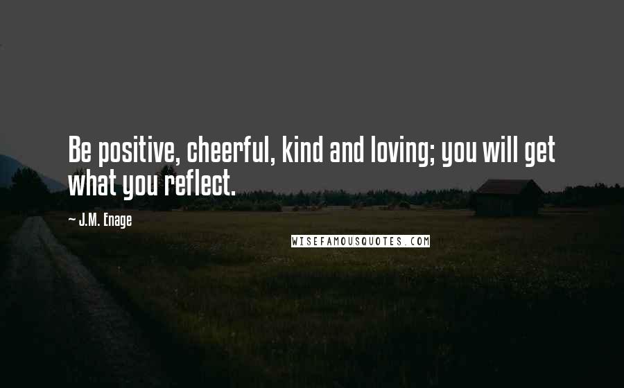 J.M. Enage Quotes: Be positive, cheerful, kind and loving; you will get what you reflect.