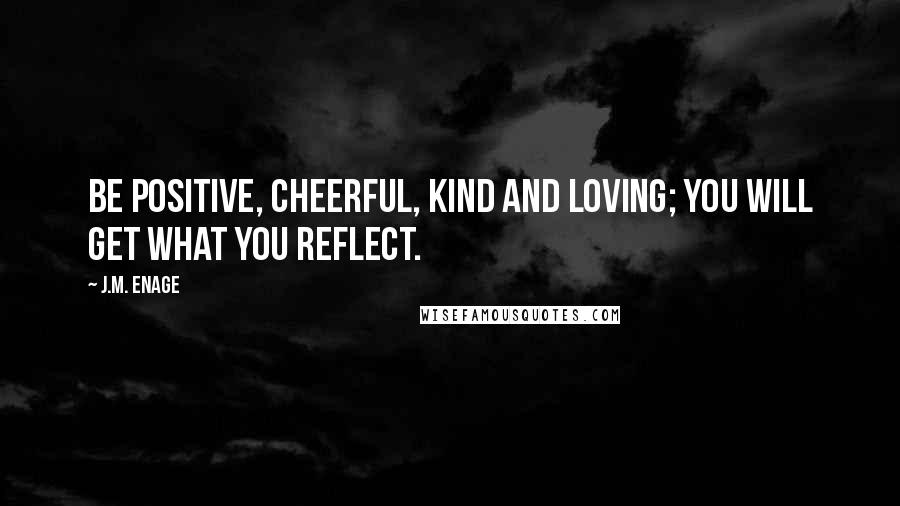 J.M. Enage Quotes: Be positive, cheerful, kind and loving; you will get what you reflect.