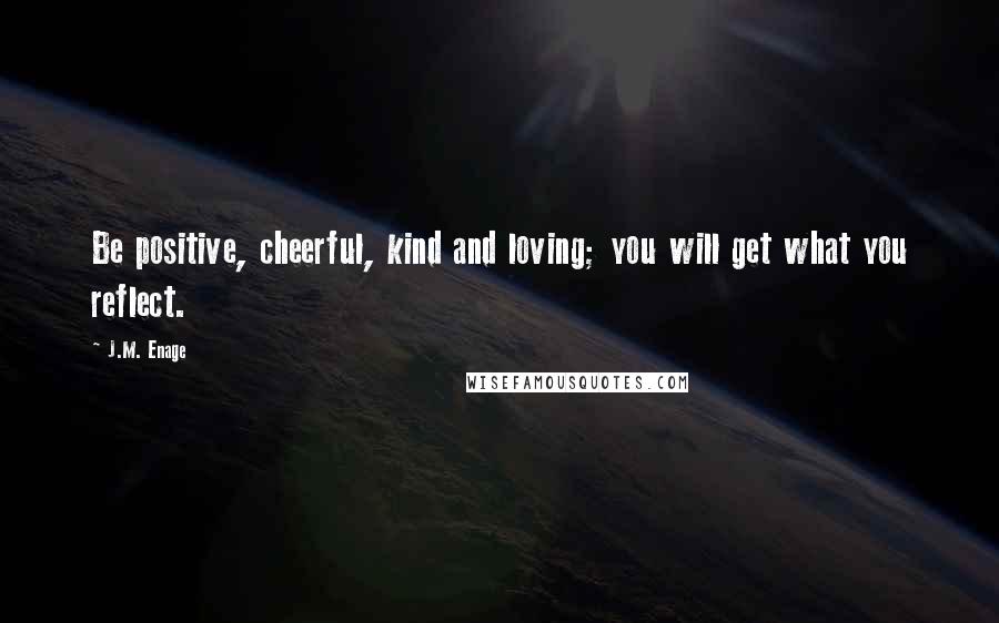 J.M. Enage Quotes: Be positive, cheerful, kind and loving; you will get what you reflect.