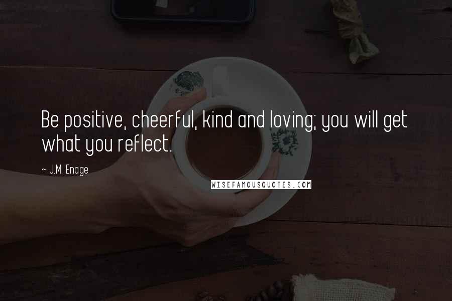 J.M. Enage Quotes: Be positive, cheerful, kind and loving; you will get what you reflect.