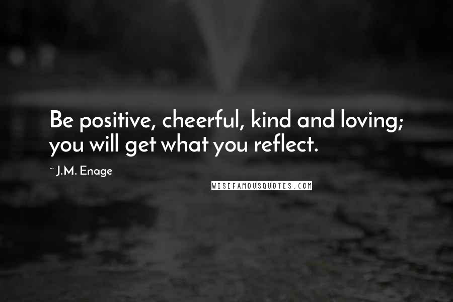 J.M. Enage Quotes: Be positive, cheerful, kind and loving; you will get what you reflect.