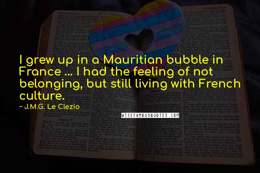 J.M.G. Le Clezio Quotes: I grew up in a Mauritian bubble in France ... I had the feeling of not belonging, but still living with French culture.