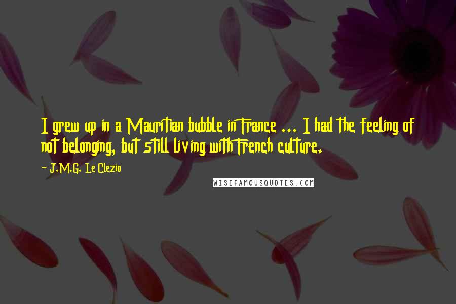 J.M.G. Le Clezio Quotes: I grew up in a Mauritian bubble in France ... I had the feeling of not belonging, but still living with French culture.