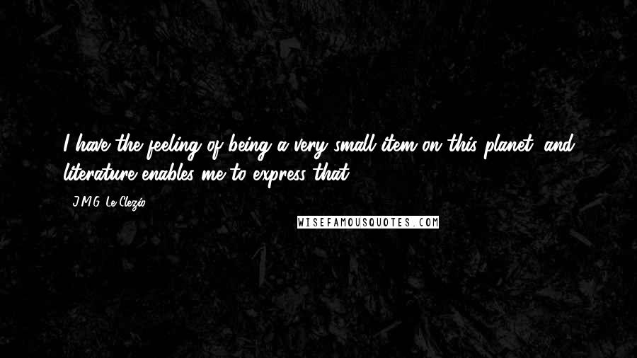 J.M.G. Le Clezio Quotes: I have the feeling of being a very small item on this planet, and literature enables me to express that.