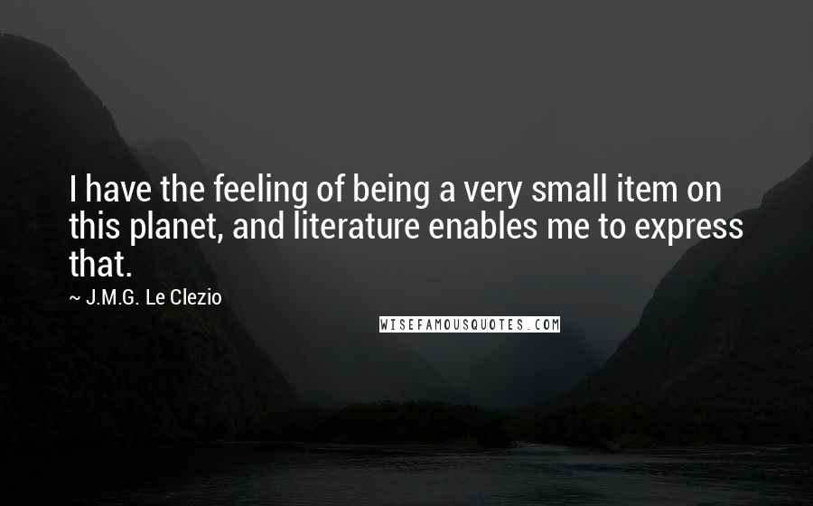 J.M.G. Le Clezio Quotes: I have the feeling of being a very small item on this planet, and literature enables me to express that.