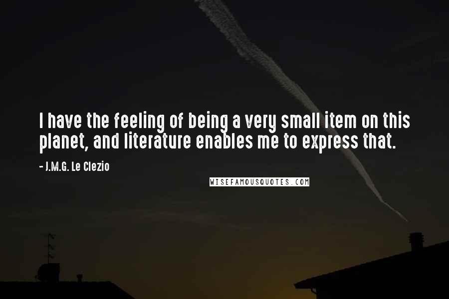 J.M.G. Le Clezio Quotes: I have the feeling of being a very small item on this planet, and literature enables me to express that.