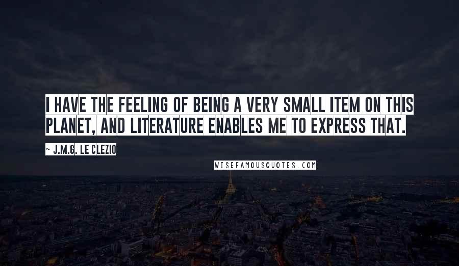 J.M.G. Le Clezio Quotes: I have the feeling of being a very small item on this planet, and literature enables me to express that.