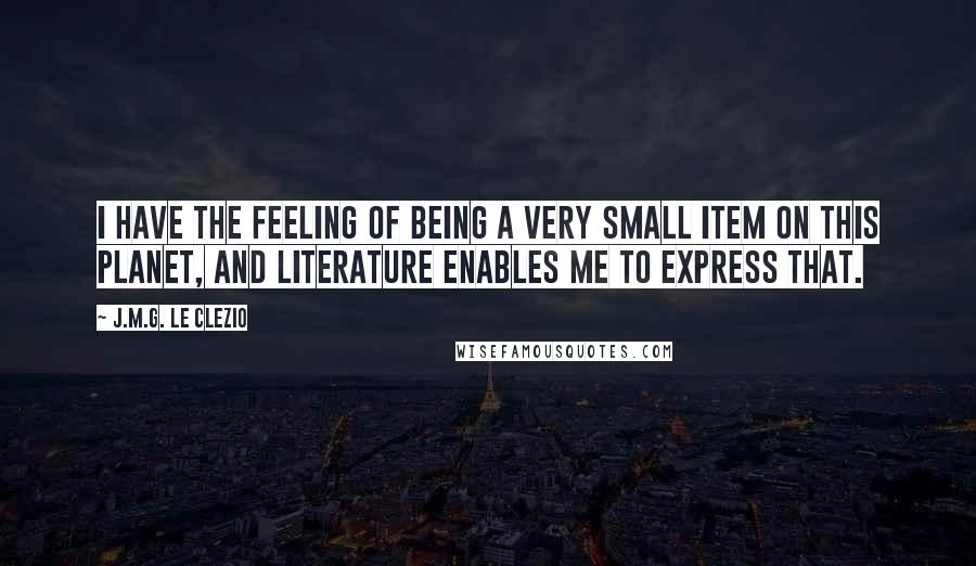 J.M.G. Le Clezio Quotes: I have the feeling of being a very small item on this planet, and literature enables me to express that.