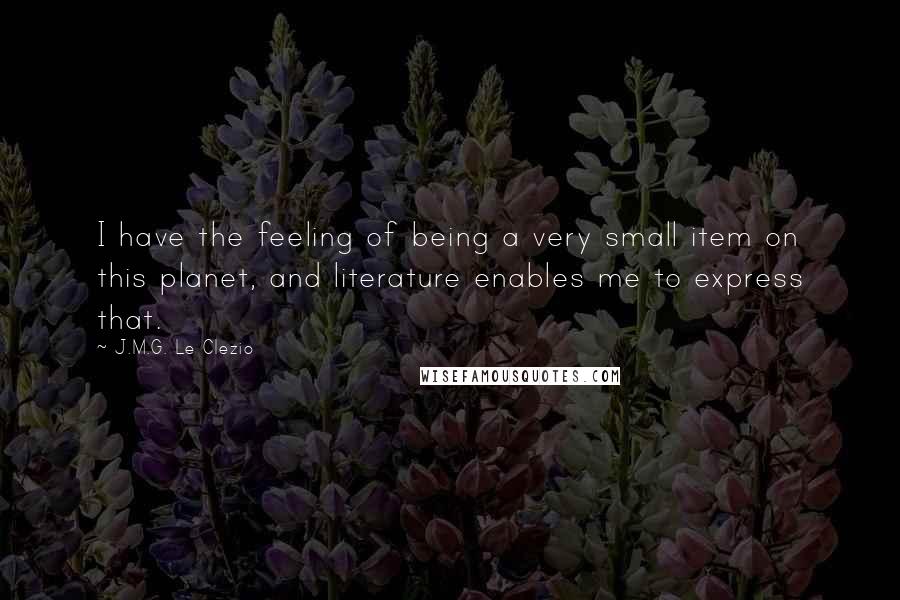 J.M.G. Le Clezio Quotes: I have the feeling of being a very small item on this planet, and literature enables me to express that.