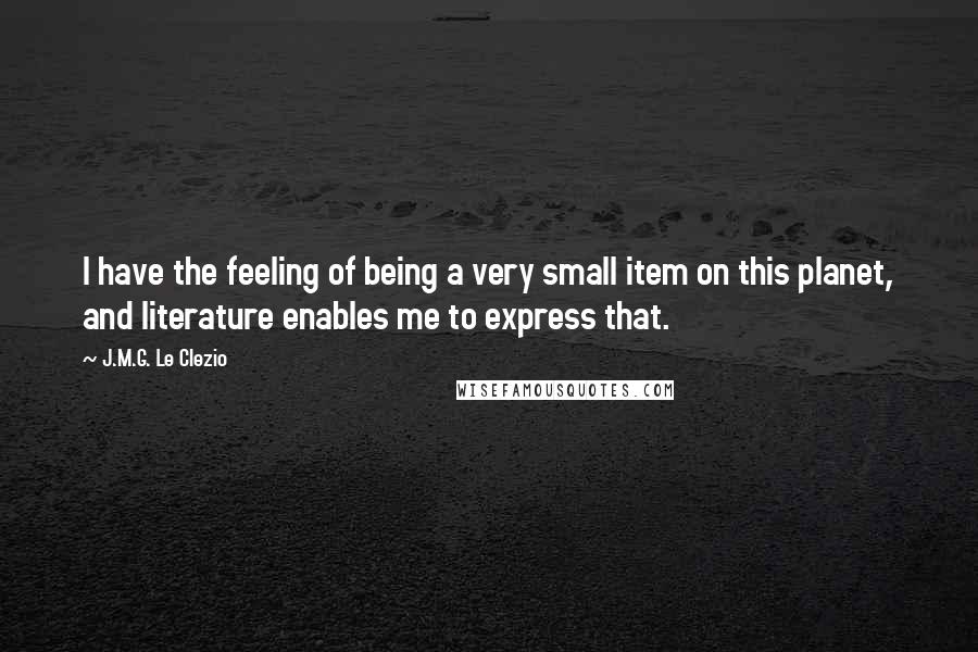 J.M.G. Le Clezio Quotes: I have the feeling of being a very small item on this planet, and literature enables me to express that.