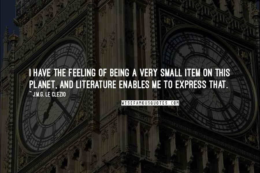 J.M.G. Le Clezio Quotes: I have the feeling of being a very small item on this planet, and literature enables me to express that.