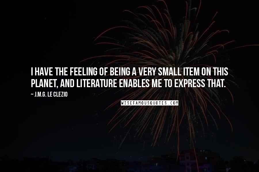 J.M.G. Le Clezio Quotes: I have the feeling of being a very small item on this planet, and literature enables me to express that.