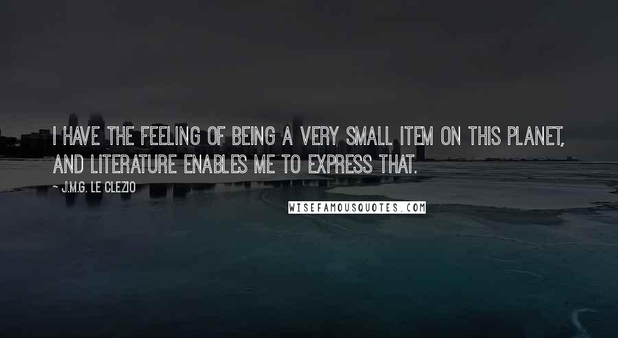 J.M.G. Le Clezio Quotes: I have the feeling of being a very small item on this planet, and literature enables me to express that.