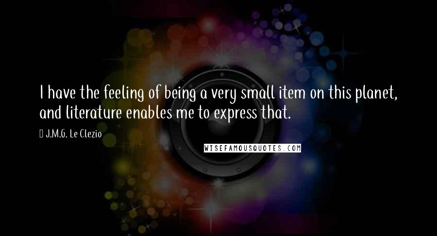 J.M.G. Le Clezio Quotes: I have the feeling of being a very small item on this planet, and literature enables me to express that.