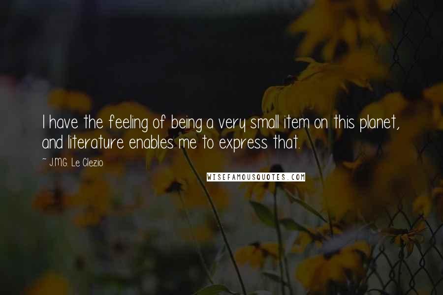 J.M.G. Le Clezio Quotes: I have the feeling of being a very small item on this planet, and literature enables me to express that.