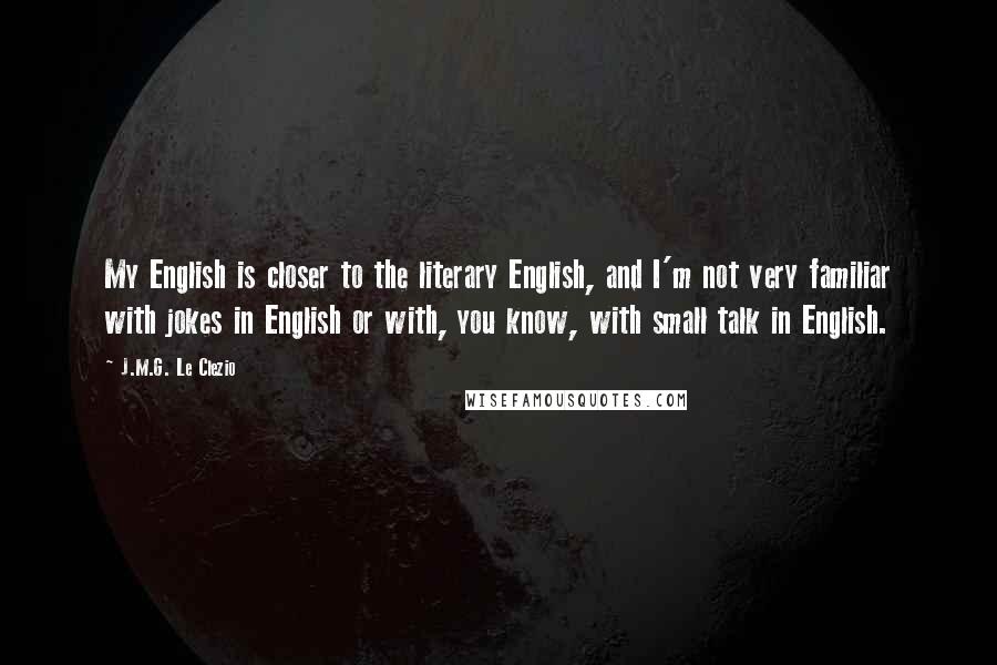 J.M.G. Le Clezio Quotes: My English is closer to the literary English, and I'm not very familiar with jokes in English or with, you know, with small talk in English.