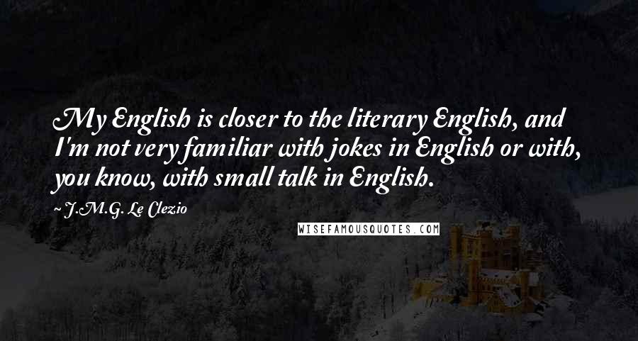 J.M.G. Le Clezio Quotes: My English is closer to the literary English, and I'm not very familiar with jokes in English or with, you know, with small talk in English.