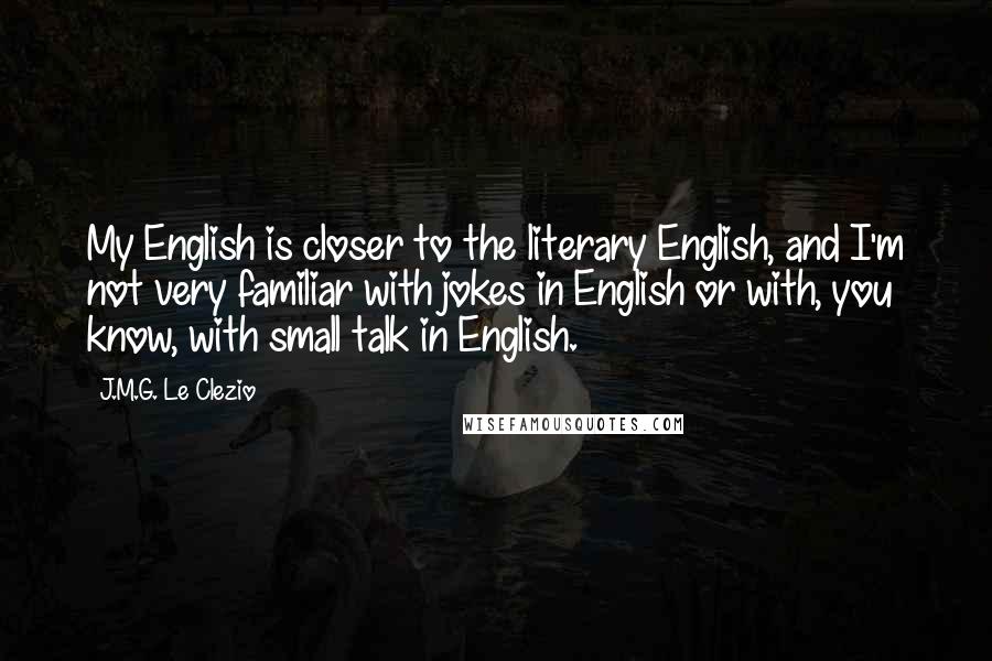 J.M.G. Le Clezio Quotes: My English is closer to the literary English, and I'm not very familiar with jokes in English or with, you know, with small talk in English.