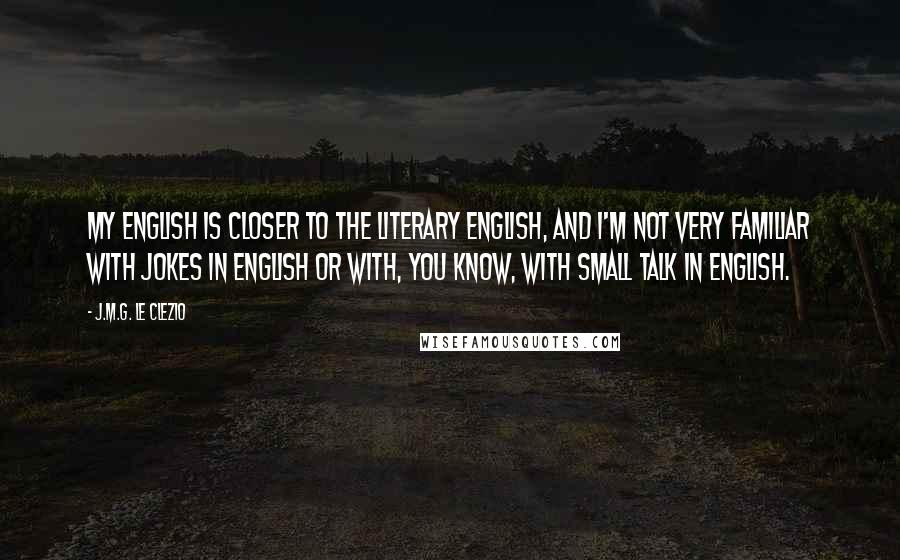 J.M.G. Le Clezio Quotes: My English is closer to the literary English, and I'm not very familiar with jokes in English or with, you know, with small talk in English.