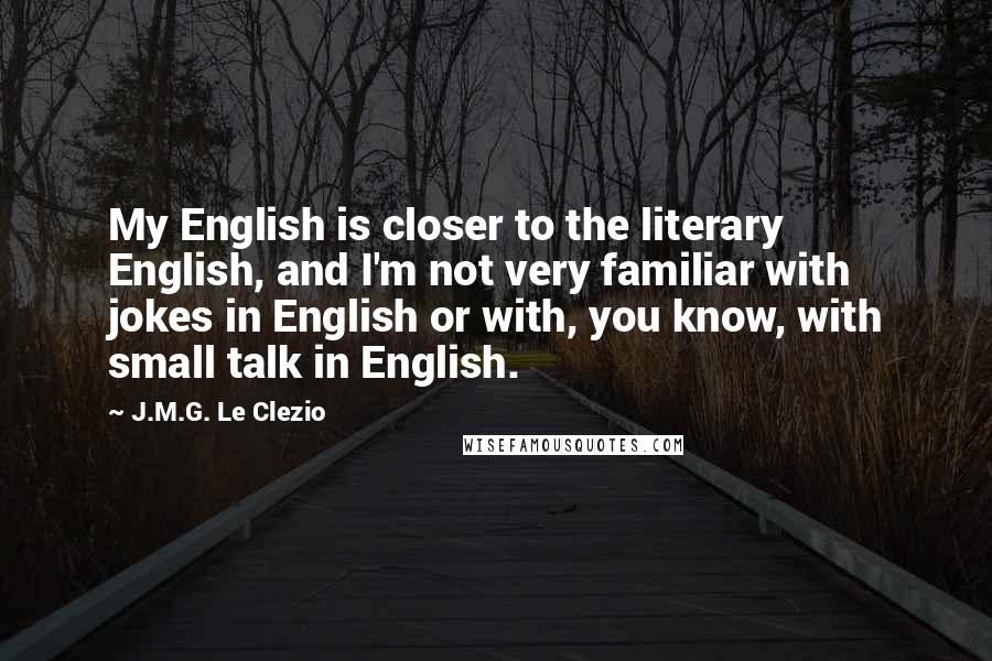 J.M.G. Le Clezio Quotes: My English is closer to the literary English, and I'm not very familiar with jokes in English or with, you know, with small talk in English.