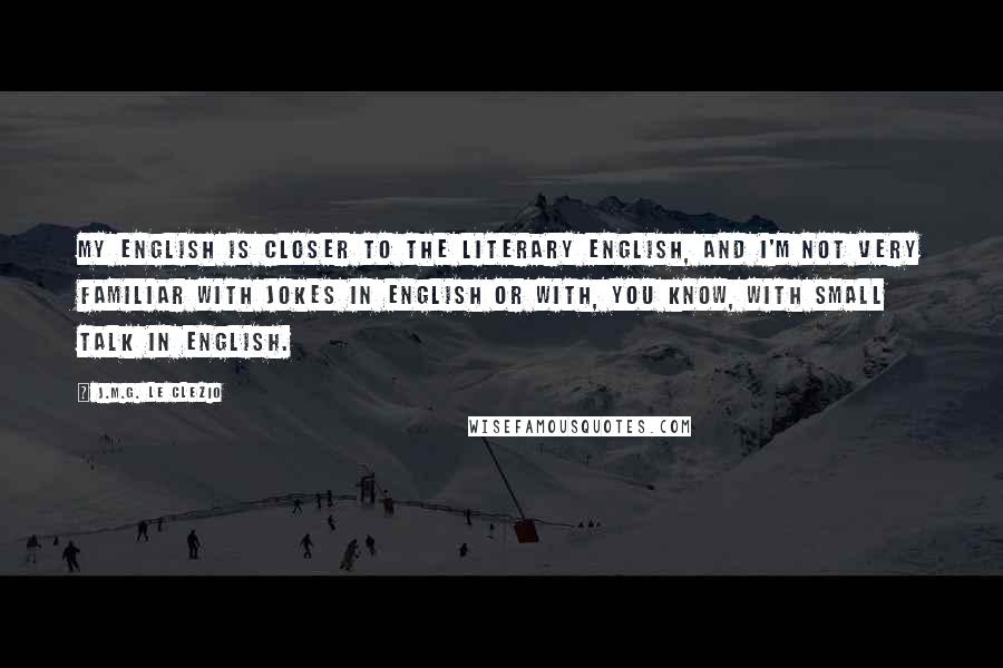 J.M.G. Le Clezio Quotes: My English is closer to the literary English, and I'm not very familiar with jokes in English or with, you know, with small talk in English.