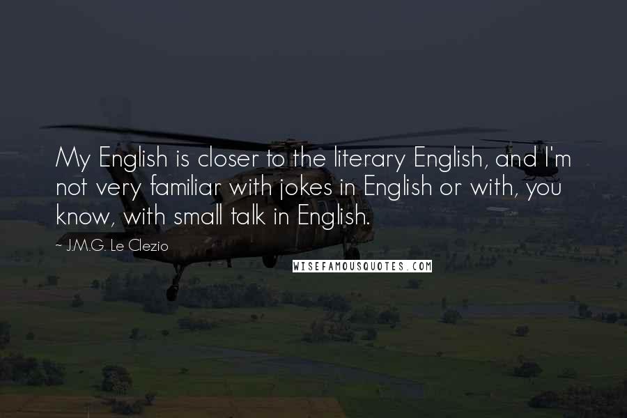 J.M.G. Le Clezio Quotes: My English is closer to the literary English, and I'm not very familiar with jokes in English or with, you know, with small talk in English.