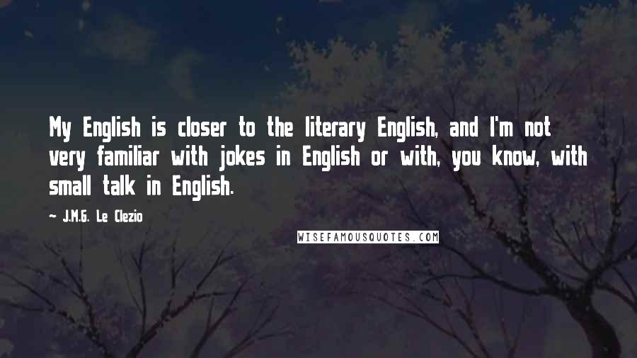 J.M.G. Le Clezio Quotes: My English is closer to the literary English, and I'm not very familiar with jokes in English or with, you know, with small talk in English.