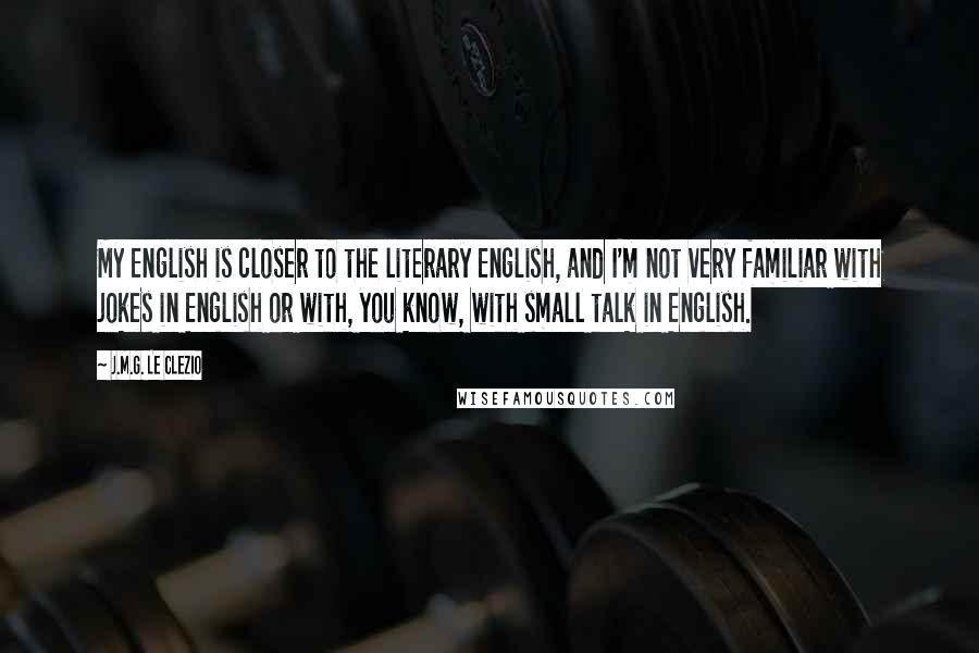 J.M.G. Le Clezio Quotes: My English is closer to the literary English, and I'm not very familiar with jokes in English or with, you know, with small talk in English.