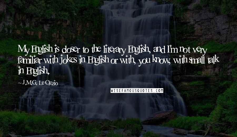 J.M.G. Le Clezio Quotes: My English is closer to the literary English, and I'm not very familiar with jokes in English or with, you know, with small talk in English.