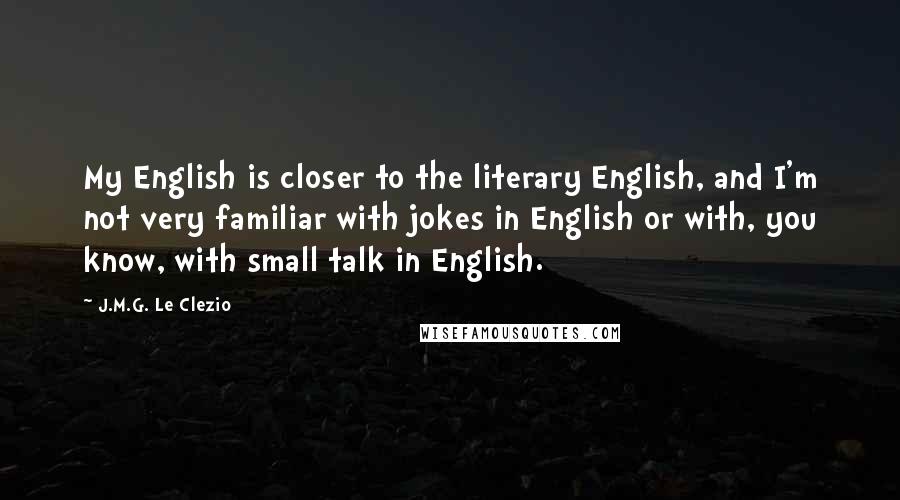 J.M.G. Le Clezio Quotes: My English is closer to the literary English, and I'm not very familiar with jokes in English or with, you know, with small talk in English.